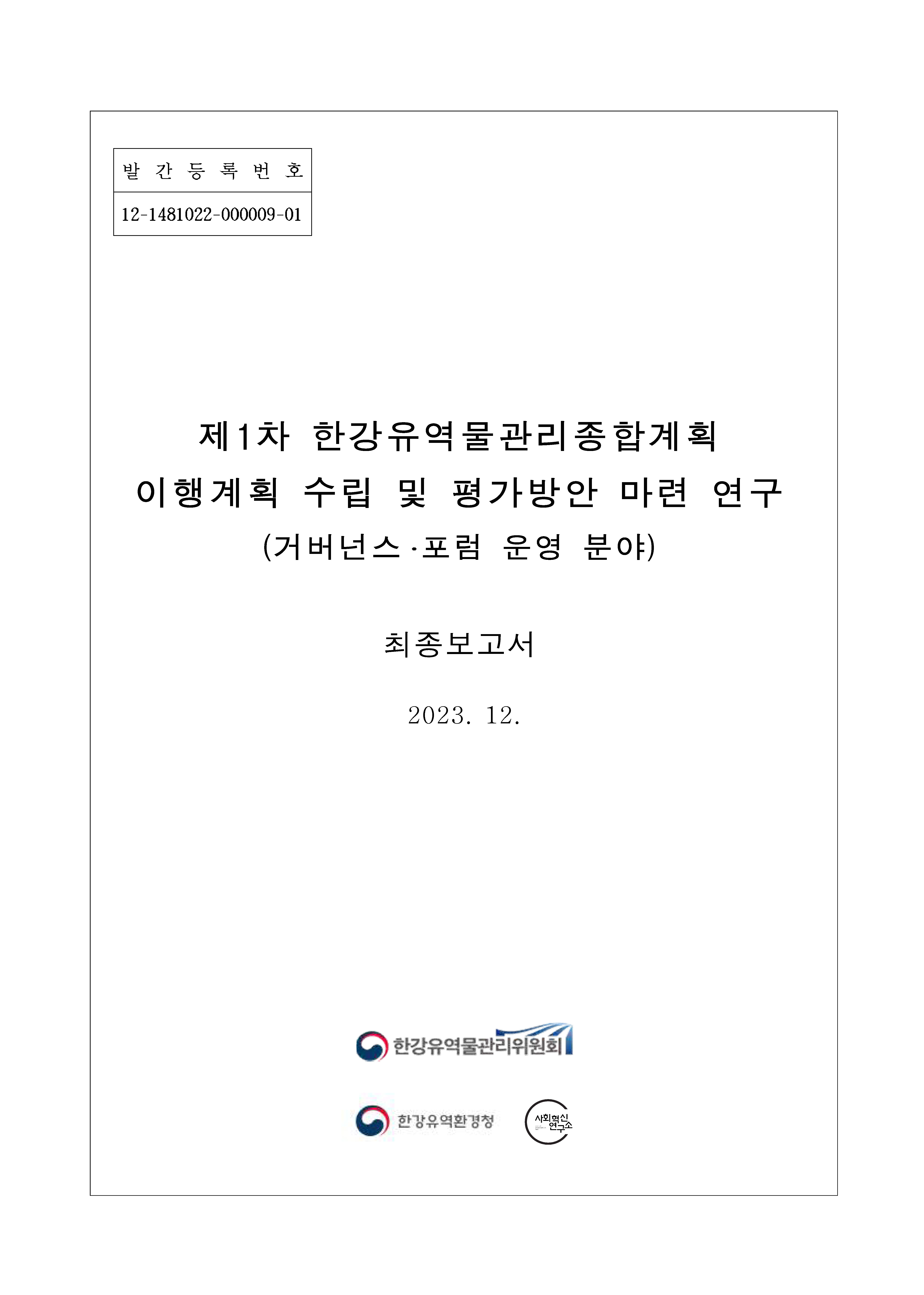 발간등록번호 12-1481022-000009-01 제1차 한강유역물관리종합계획 이행계획 수립 및 평가방안 마련 연구(거버넌스·포럼 운영 분야) 최종보고서 2023. 12. [로고:한강유역물관리위원회] [로고:한강유역환경청] [로고:사회혁신연구소]