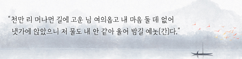 천만 리 머나먼 길에 고운 님 여의옵고 내 마음 둘 데 없어 냇가에 앉았으니 저 물도 내 안 같아 울어 밤길 예놋(간)다.